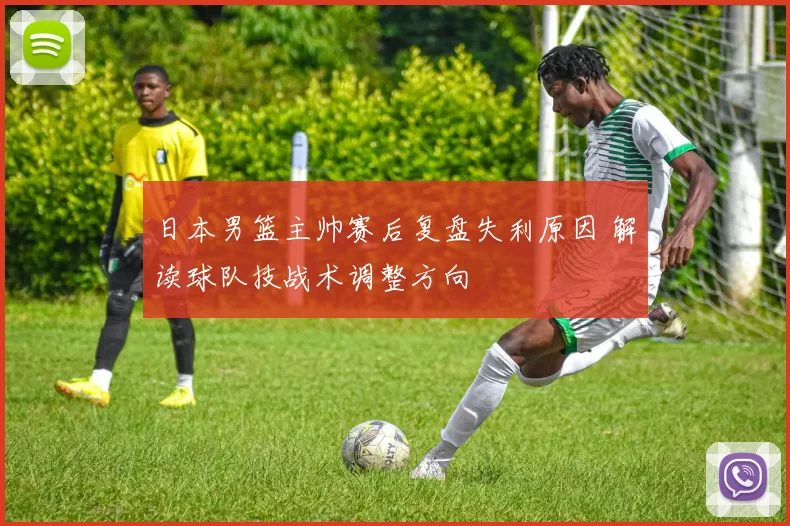 日本男篮主帅赛后复盘失利原因 解读球队技战术调整方向