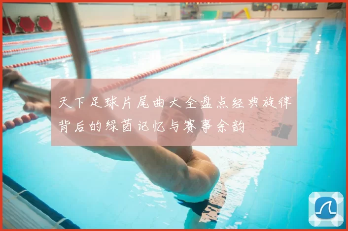 天下足球片尾曲大全盘点经典旋律背后的绿茵记忆与赛事余韵